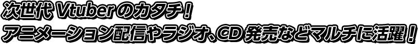 次世代Vtuberのカタチ！アニメーション配信やラジオ、CD発売などマルチに活躍！