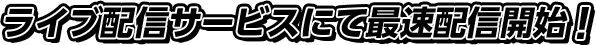 ライブ配信サービスにて最速配信開始！